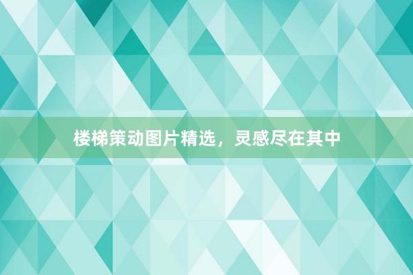 楼梯策动图片精选，灵感尽在其中