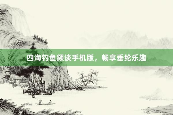 四海钓鱼频谈手机版，畅享垂纶乐趣