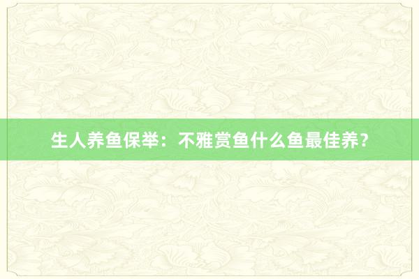 生人养鱼保举：不雅赏鱼什么鱼最佳养？